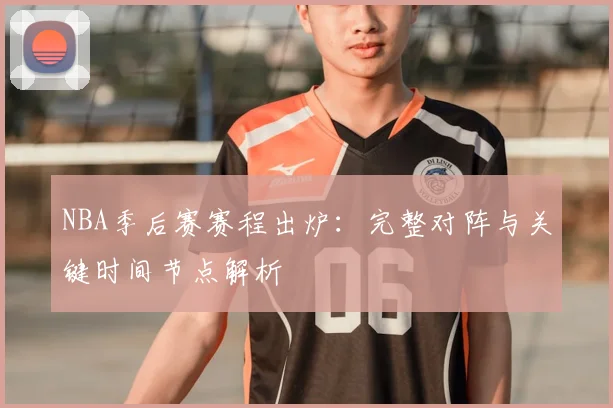 NBA季后赛赛程出炉:完整对阵与关键时间节点解析