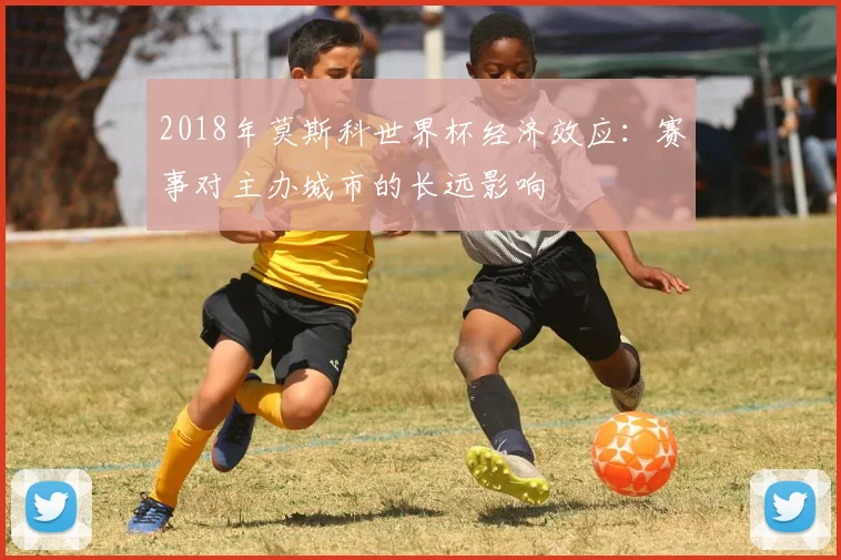 2018年莫斯科世界杯经济效应：赛事对主办城市的长远影响