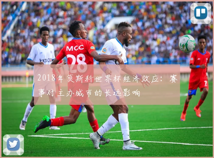 2018年莫斯科世界杯经济效应：赛事对主办城市的长远影响