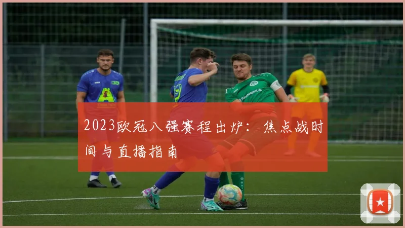 2023欧冠八强赛程出炉：焦点战时间与直播指南