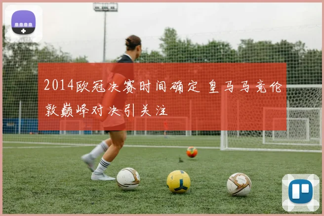 2014欧冠决赛时间确定 皇马马竞伦敦巅峰对决引关注