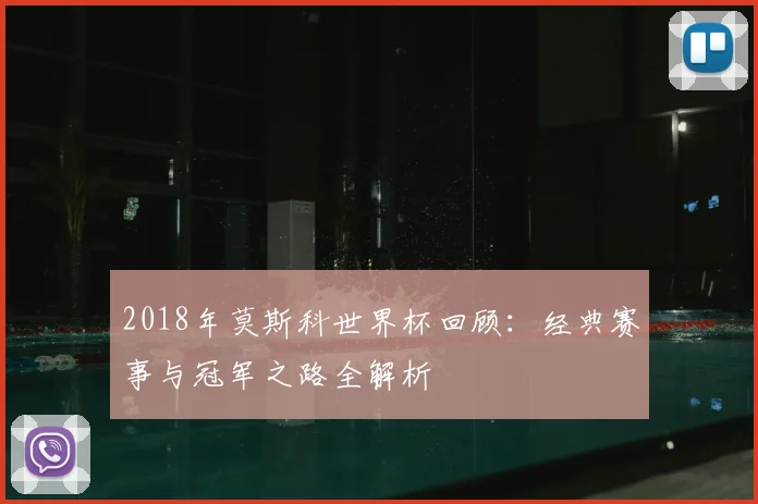 2018年莫斯科世界杯回顾：经典赛事与冠军之路全解析