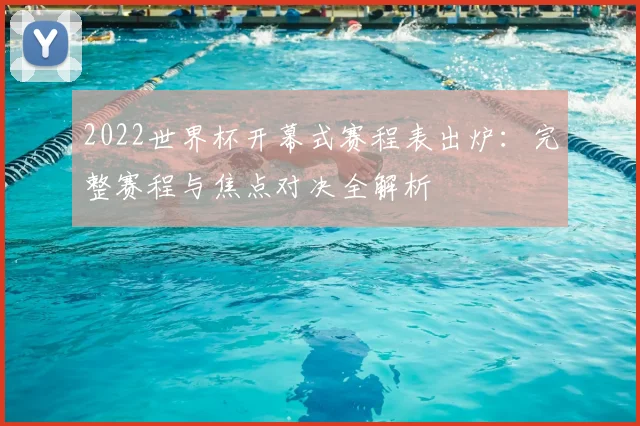 2022世界杯开幕式赛程表出炉:完整赛程与焦点对决全解析