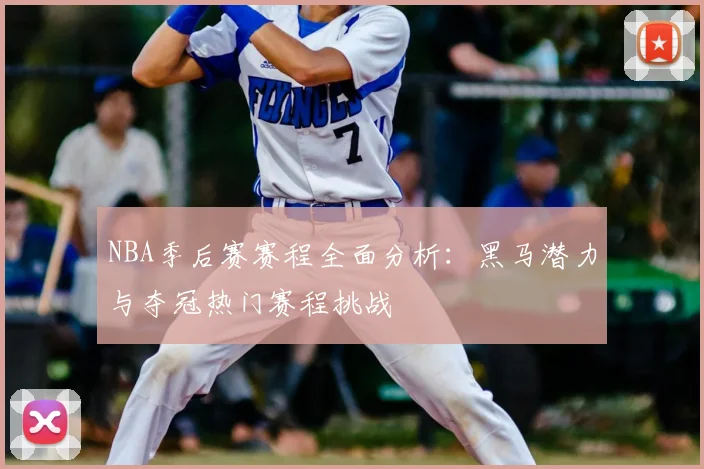 NBA季后赛赛程全面分析：黑马潜力与夺冠热门赛程挑战