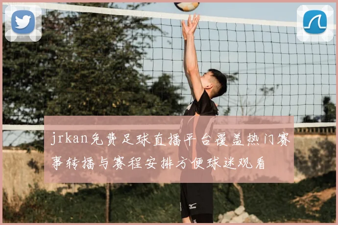 jrkan免费足球直播平台覆盖热门赛事转播与赛程安排方便球迷观看