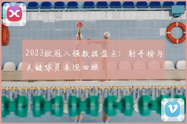 2023欧冠八强数据盘点:射手榜与关键球员表现回顾