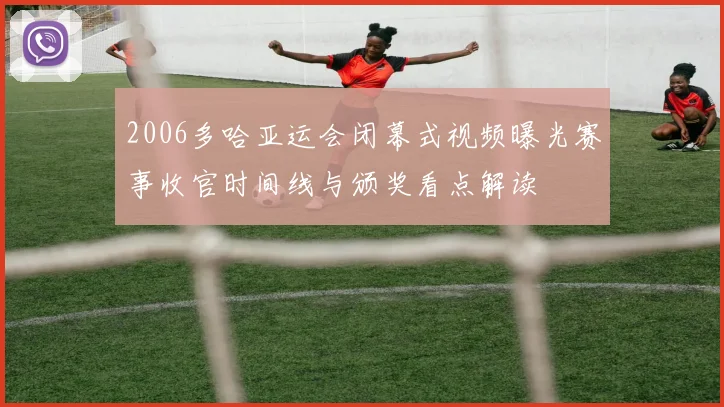 2006多哈亚运会闭幕式视频曝光赛事收官时间线与颁奖看点解读